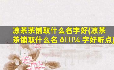 凉茶茶铺取什么名字好(凉茶茶铺取什么名 🐼 字好听点)